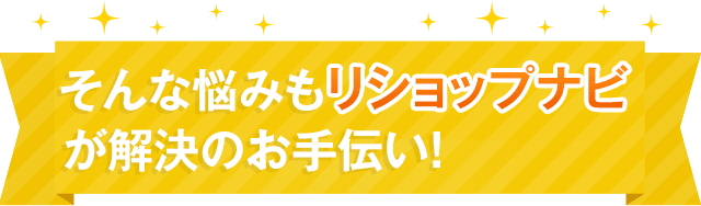 そんな悩みもリショップナビなら解決!