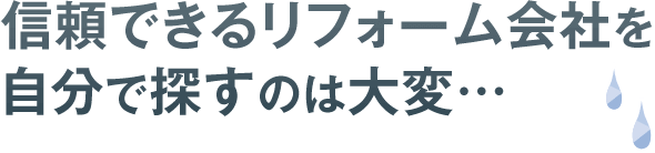 信頼できるリフォーム会社を自分で探すのは大変…